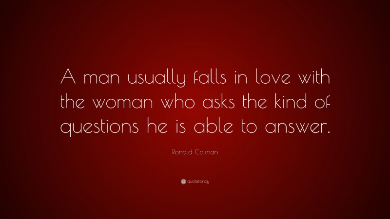 Ronald Colman Quote: “A man usually falls in love with the woman who asks the kind of questions he is able to answer.”