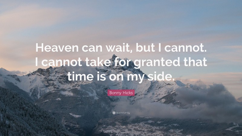 Bonny Hicks Quote: “Heaven can wait, but I cannot. I cannot take for granted that time is on my side.”