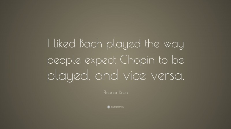 Eleanor Bron Quote: “I liked Bach played the way people expect Chopin to be played, and vice versa.”