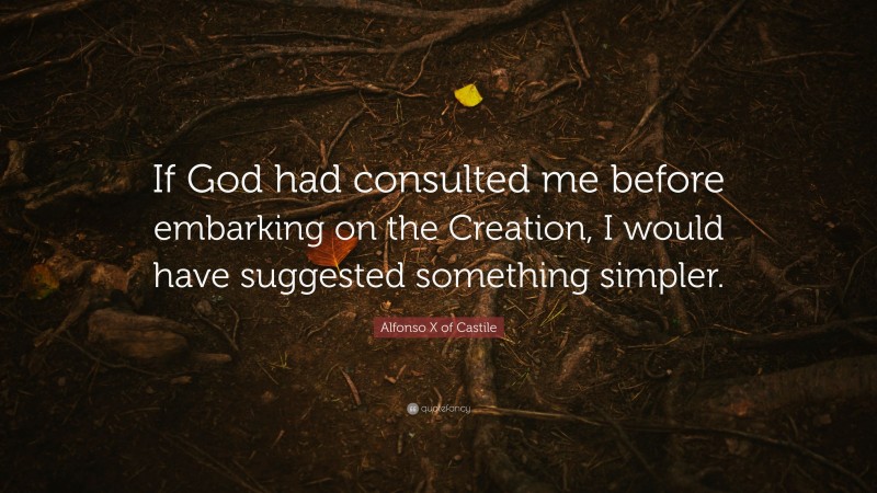 Alfonso X of Castile Quote: “If God had consulted me before embarking on the Creation, I would have suggested something simpler.”