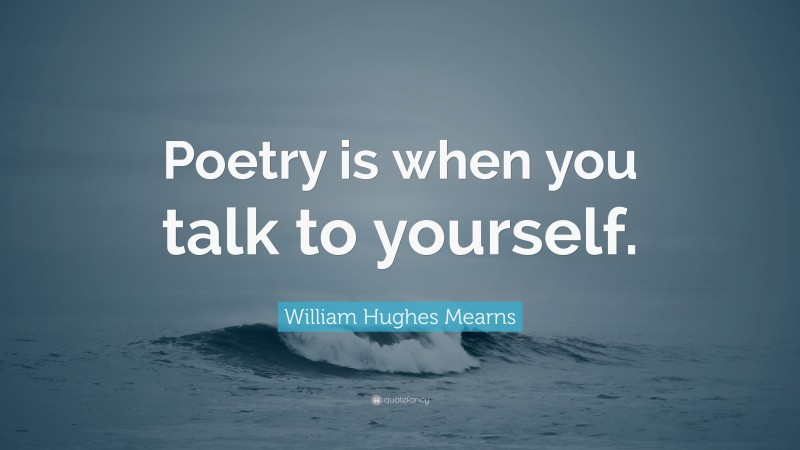 William Hughes Mearns Quote: “Poetry is when you talk to yourself.”