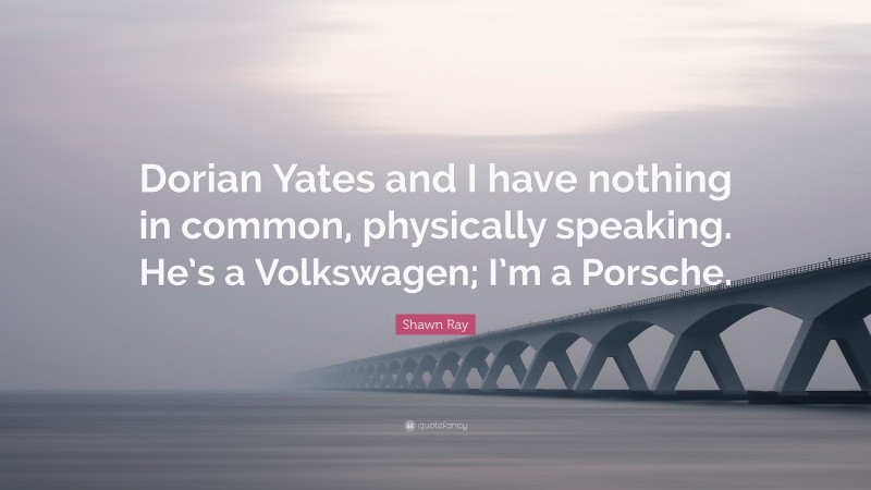Shawn Ray Quote: “Dorian Yates and I have nothing in common, physically speaking. He’s a Volkswagen; I’m a Porsche.”