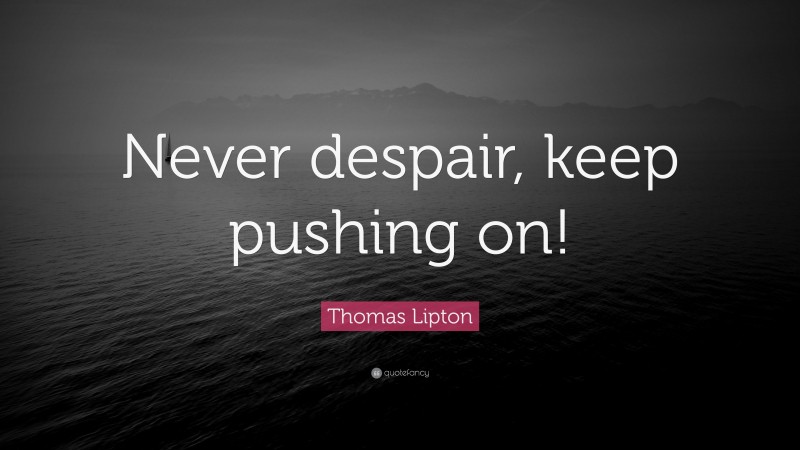 Thomas Lipton Quote: “Never despair, keep pushing on!”