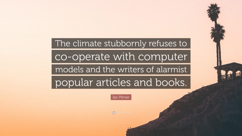Ian Plimer Quote: “The climate stubbornly refuses to co-operate with computer models and the writers of alarmist popular articles and books.”