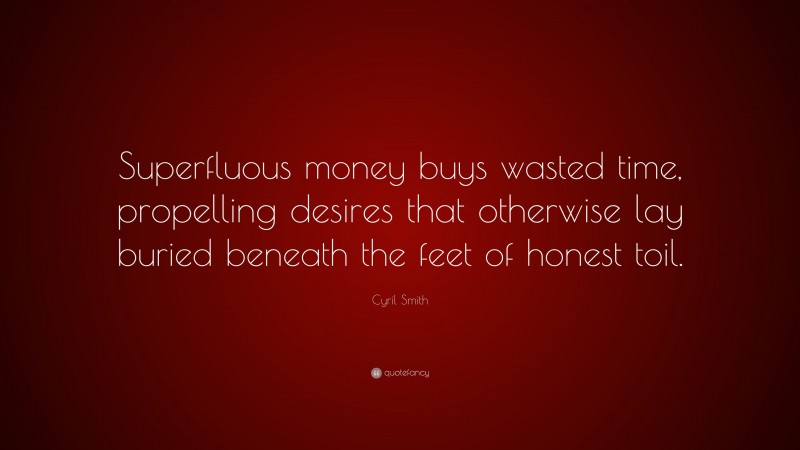 Cyril Smith Quote: “Superfluous money buys wasted time, propelling desires that otherwise lay buried beneath the feet of honest toil.”