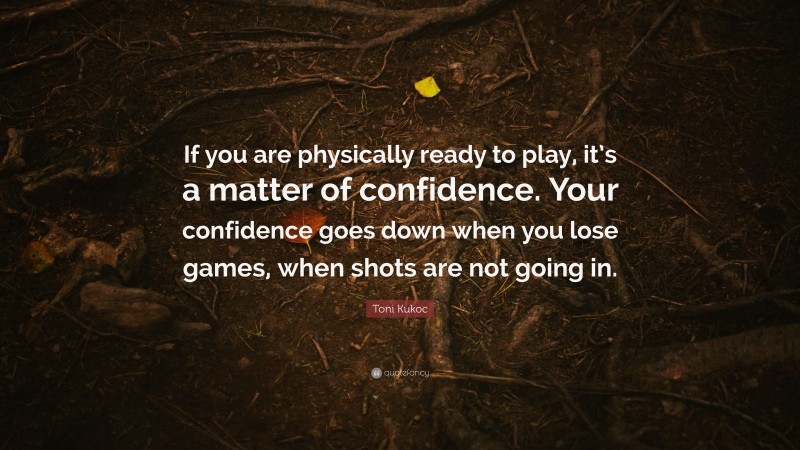 Toni Kukoc Quote: “If you are physically ready to play, it’s a matter of confidence. Your confidence goes down when you lose games, when shots are not going in.”