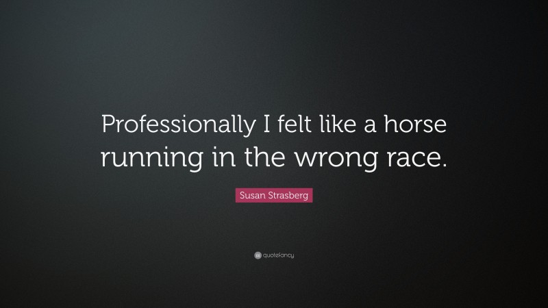 Susan Strasberg Quote: “Professionally I felt like a horse running in the wrong race.”