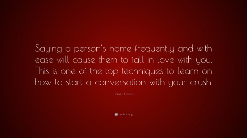 James J. Davis Quote: “Saying a person’s name frequently and with ease will cause them to fall in love with you. This is one of the top techniques to learn on how to start a conversation with your crush.”