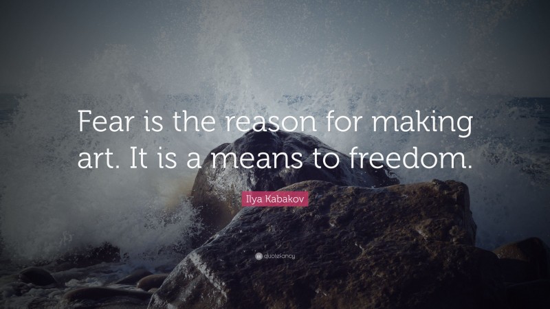 Ilya Kabakov Quote: “Fear is the reason for making art. It is a means to freedom.”