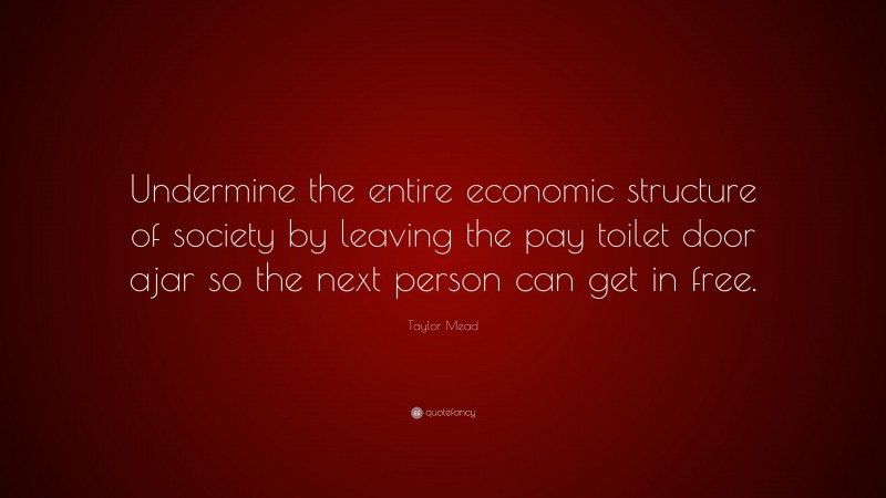Taylor Mead Quote: “Undermine the entire economic structure of society by leaving the pay toilet door ajar so the next person can get in free.”