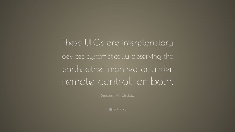 Benjamin W. Chidlaw Quote: “These UFOs are interplanetary devices systematically observing the earth, either manned or under remote control, or both.”