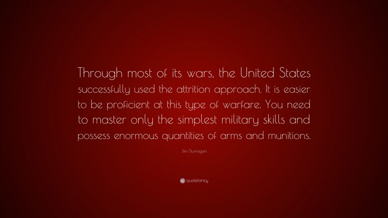 Jim Dunnigan Quote: “Through most of its wars, the United States successfully used the attrition approach. It is easier to be proficient at this type of warfare. You need to master only the simplest military skills and possess enormous quantities of arms and munitions.”