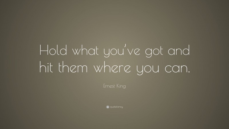 Ernest King Quote: “Hold what you’ve got and hit them where you can.”