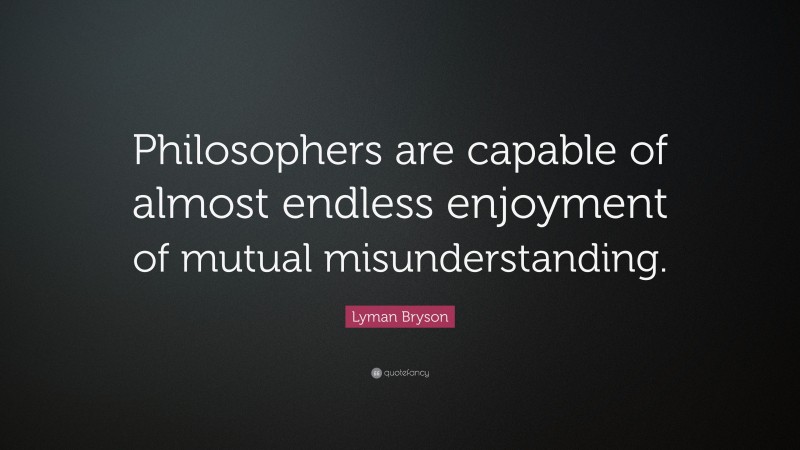 Lyman Bryson Quote: “Philosophers are capable of almost endless enjoyment of mutual misunderstanding.”