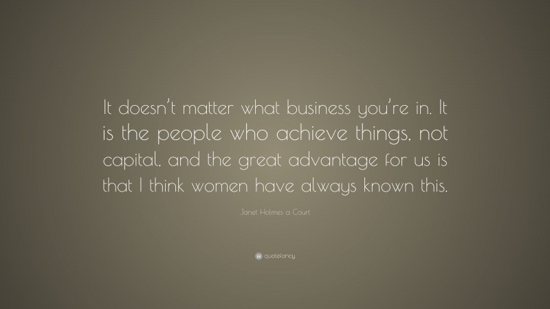 Janet Holmes a Court Quote: “It doesn’t matter what business you’re in. It is the people who achieve things, not capital, and the great advantage for us is that I think women have always known this.”