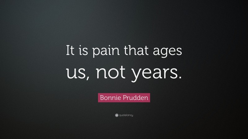 Bonnie Prudden Quote: “It is pain that ages us, not years.”