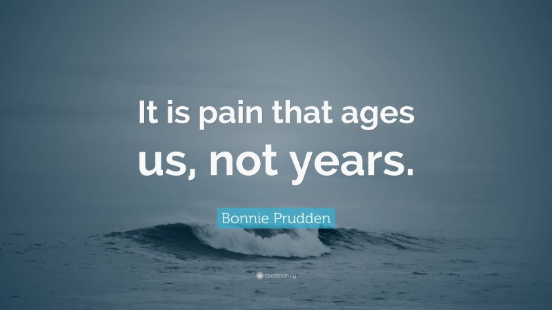 Bonnie Prudden Quote: “It is pain that ages us, not years.”