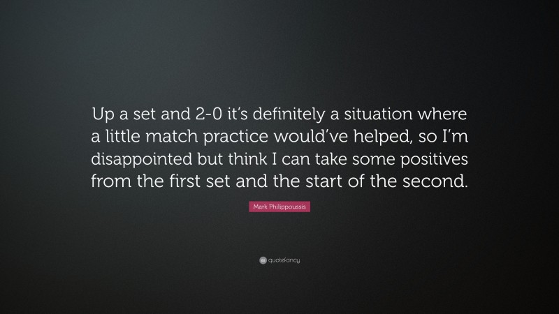 Mark Philippoussis Quote: “Up a set and 2-0 it’s definitely a situation where a little match practice would’ve helped, so I’m disappointed but think I can take some positives from the first set and the start of the second.”