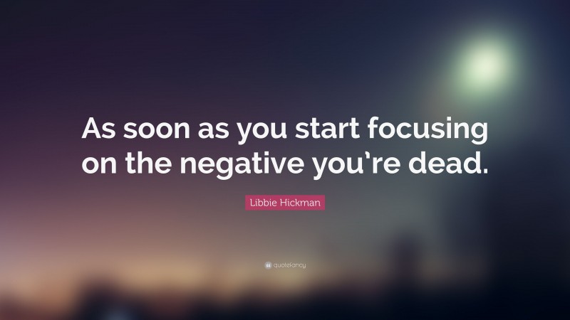 Libbie Hickman Quote: “As soon as you start focusing on the negative you’re dead.”