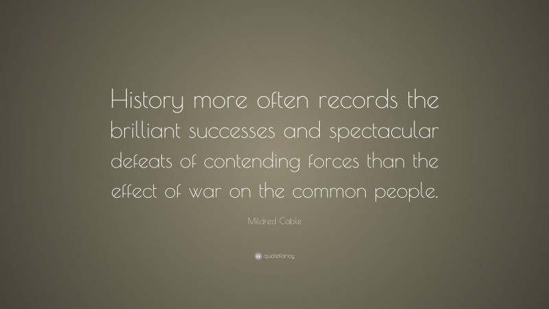 Mildred Cable Quote: “History more often records the brilliant successes and spectacular defeats of contending forces than the effect of war on the common people.”