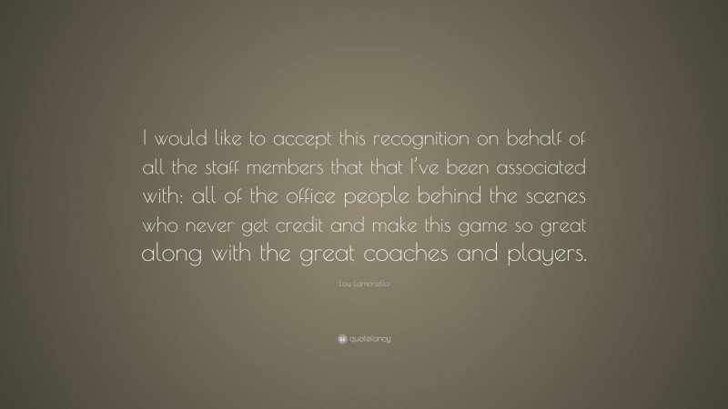 Lou Lamoriello Quote: “I would like to accept this recognition on behalf of all the staff members that that I’ve been associated with; all of the office people behind the scenes who never get credit and make this game so great along with the great coaches and players.”