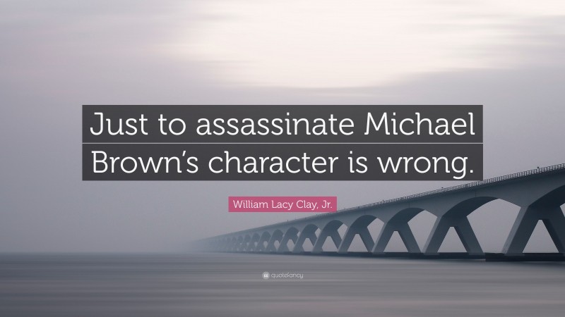 William Lacy Clay, Jr. Quote: “Just to assassinate Michael Brown’s character is wrong.”