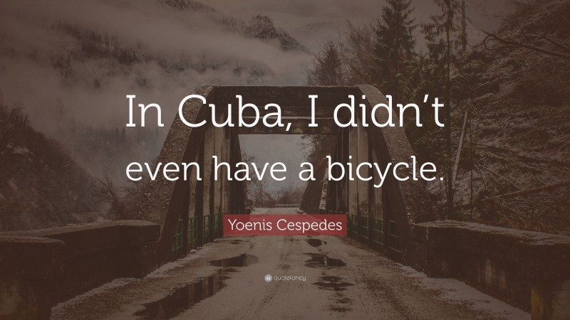 Yoenis Cespedes Quote: “In Cuba, I didn’t even have a bicycle.”