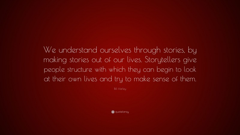 Bill Harley Quote: “We understand ourselves through stories, by making stories out of our lives. Storytellers give people structure with which they can begin to look at their own lives and try to make sense of them.”