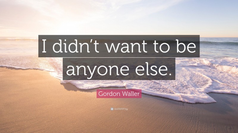 Gordon Waller Quote: “I didn’t want to be anyone else.”