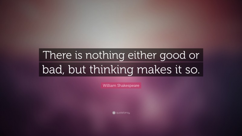 William Shakespeare Quote: “There is nothing either good or bad, but ...