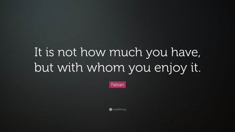 Fabian Quote: “It is not how much you have, but with whom you enjoy it.”