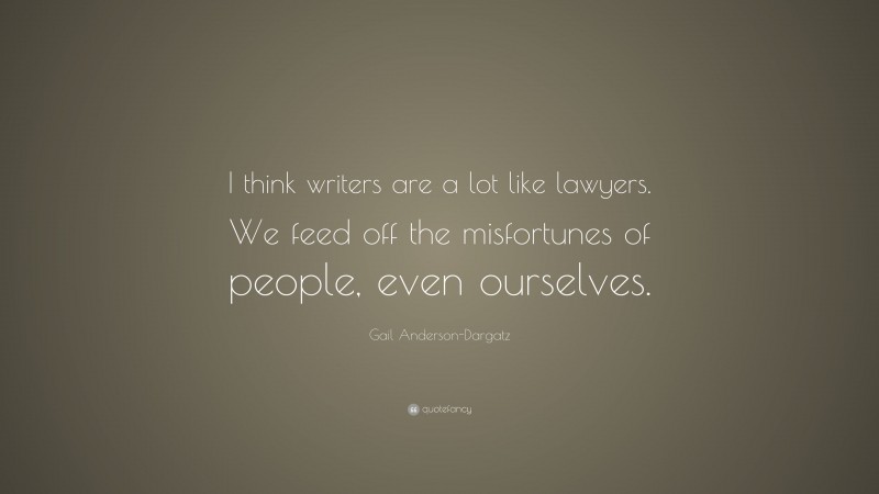 Gail Anderson-Dargatz Quote: “I think writers are a lot like lawyers. We feed off the misfortunes of people, even ourselves.”
