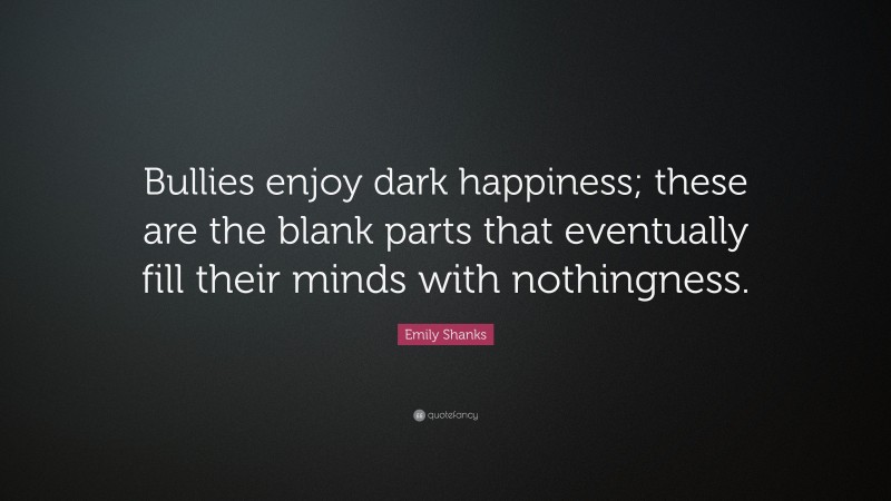 Emily Shanks Quote: “Bullies enjoy dark happiness; these are the blank parts that eventually fill their minds with nothingness.”