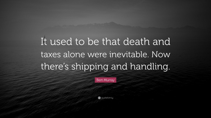 Bert Murray Quote: “It used to be that death and taxes alone were inevitable. Now there’s shipping and handling.”