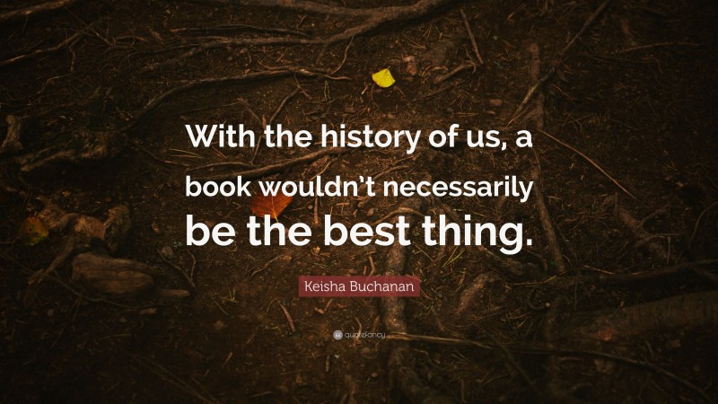 Keisha Buchanan Quote: “With the history of us, a book wouldn’t necessarily be the best thing.”