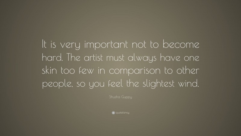 Shusha Guppy Quote: “It is very important not to become hard. The artist must always have one skin too few in comparison to other people, so you feel the slightest wind.”