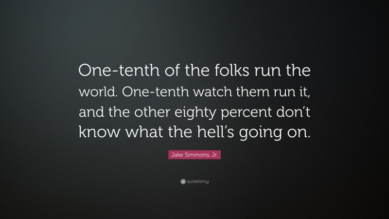 Jake Simmons, Jr. Quote: “One-tenth of the folks run the world. One-tenth watch them run it, and the other eighty percent don’t know what the hell’s going on.”