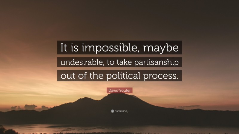 David Souter Quote: “It is impossible, maybe undesirable, to take partisanship out of the political process.”