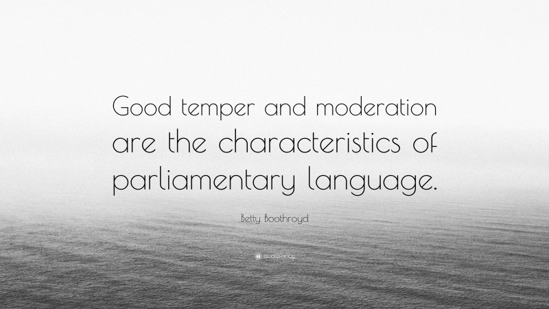 Betty Boothroyd Quote: “Good temper and moderation are the characteristics of parliamentary language.”