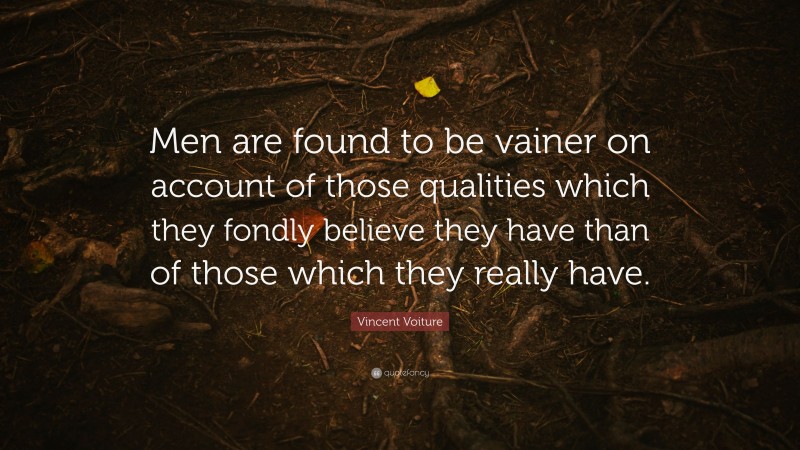 Vincent Voiture Quote: “Men are found to be vainer on account of those qualities which they fondly believe they have than of those which they really have.”
