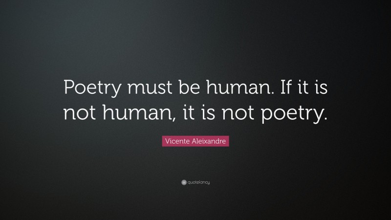 Vicente Aleixandre Quote: “Poetry must be human. If it is not human, it is not poetry.”