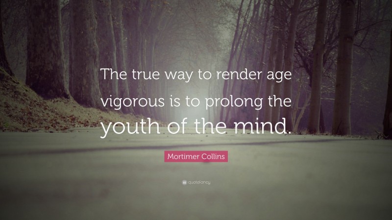 Mortimer Collins Quote: “The true way to render age vigorous is to prolong the youth of the mind.”