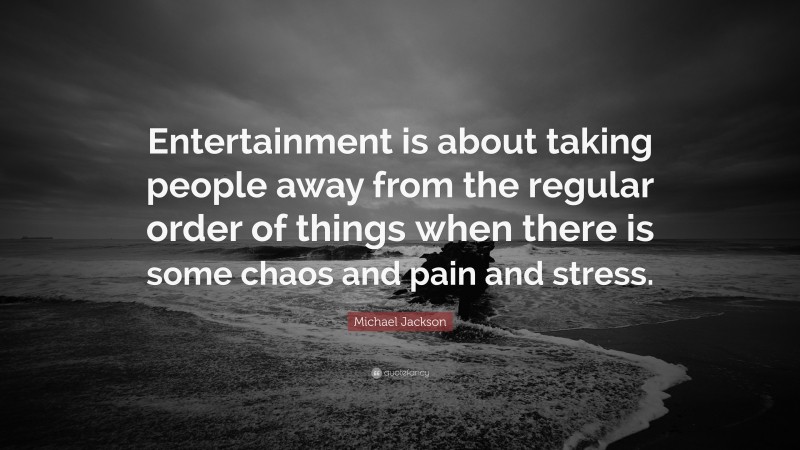 Michael Jackson Quote: “Entertainment is about taking people away from the regular order of things when there is some chaos and pain and stress.”