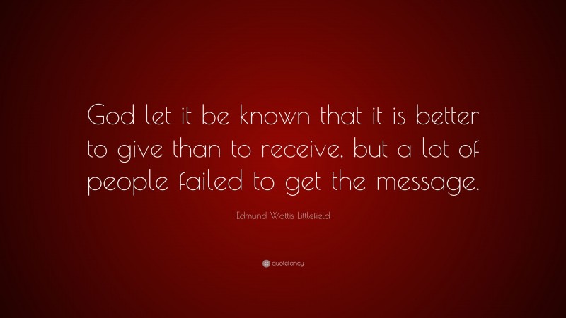 Edmund Wattis Littlefield Quote: “God let it be known that it is better to give than to receive, but a lot of people failed to get the message.”