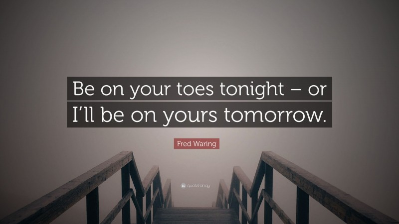 Fred Waring Quote: “Be on your toes tonight – or I’ll be on yours tomorrow.”