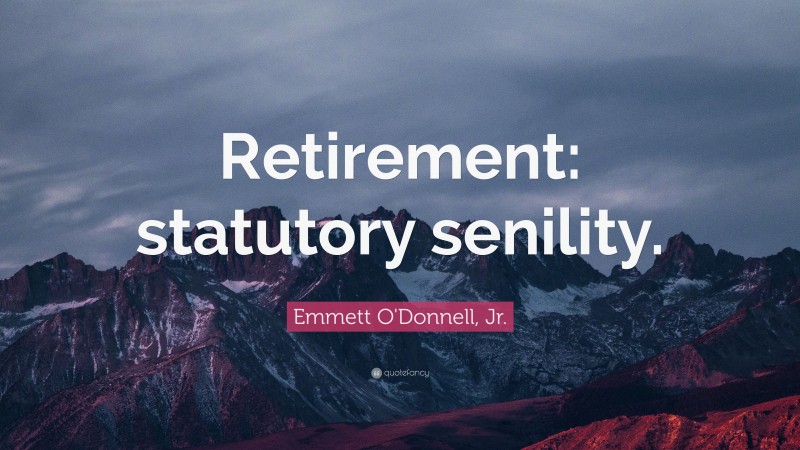 Emmett O'Donnell, Jr. Quote: “Retirement: statutory senility.”