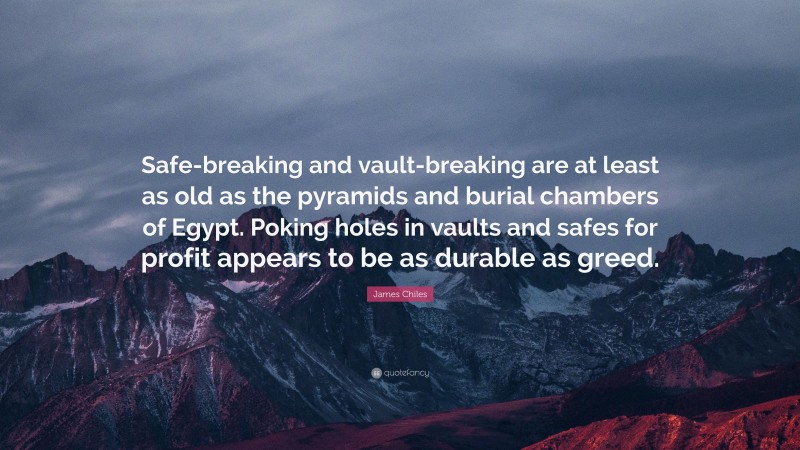 James Chiles Quote: “Safe-breaking and vault-breaking are at least as old as the pyramids and burial chambers of Egypt. Poking holes in vaults and safes for profit appears to be as durable as greed.”