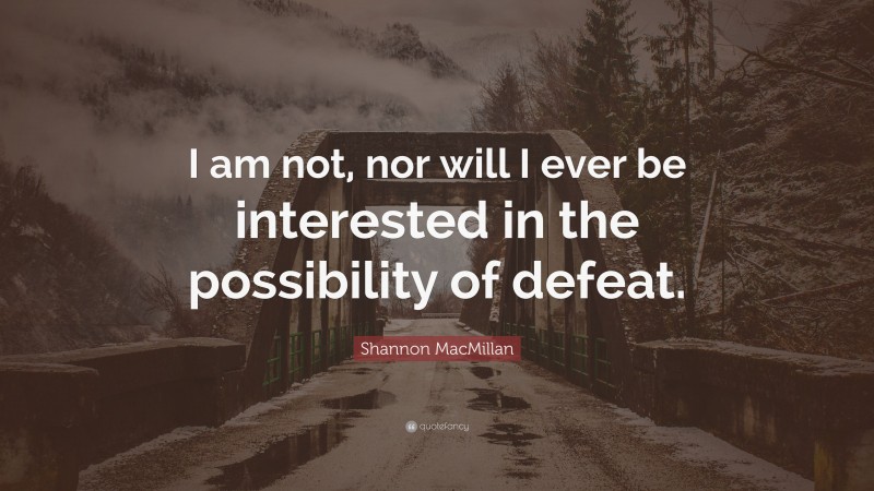 Shannon MacMillan Quote: “I am not, nor will I ever be interested in the possibility of defeat.”