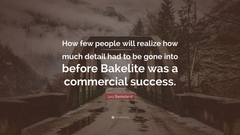 Leo Baekeland Quote: “How few people will realize how much detail had to be gone into before Bakelite was a commercial success.”