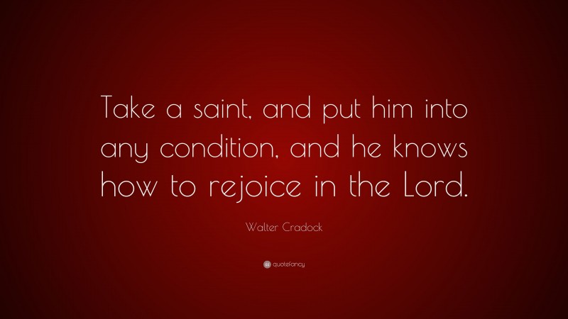 Walter Cradock Quote: “Take a saint, and put him into any condition, and he knows how to rejoice in the Lord.”